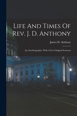 Life And Times Of Rev. J. D. Anthony: An Autobiography, With A Few Original Sermons - James D. Anthony