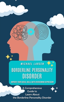 Coperta cărții 'Borderline Personality Disorder: Improve Your Social Skills With Overcoming Depression (A Comprehensive Guide to Learn'