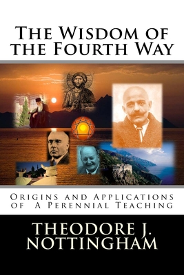 The Wisdom of the Fourth Way: Origins and Applications of A Perennial Teaching - Theodore J. Nottingham