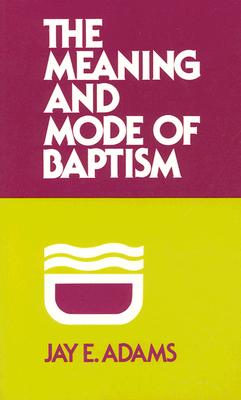 Meaning and Mode of Baptism - Jay E. Adams