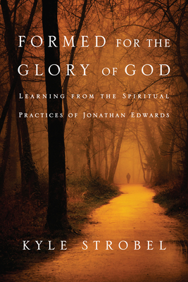Formed for the Glory of God: Learning from the Spiritual Practices of Jonathan Edwards - Kyle C. Strobel