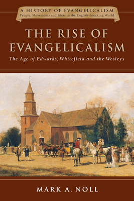 The Rise of Evangelicalism: The Age of Edwards, Whitefield and the Wesleys Volume 1 - Mark A. Noll