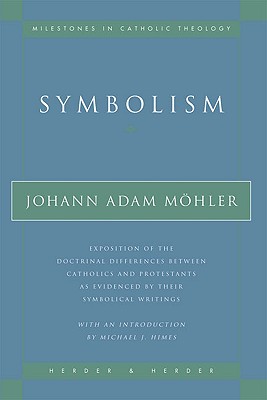 Symbolism: Exposition of the Doctrinal Differences Between Catholics and Protestants as Evidenced by Their Symbolical Writings - Johann Adam Mohler