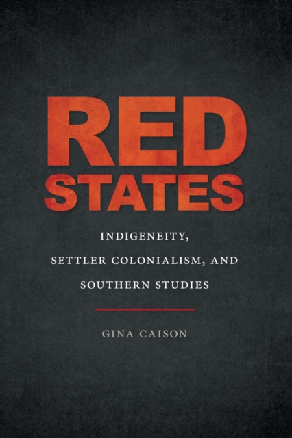 Red States: Indigeneity, Settler Colonialism, and Southern Studies - Gina Caison