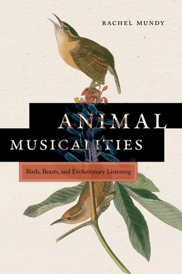 Animal Musicalities: Birds, Beasts, and Evolutionary Listening - Rachel Mundy