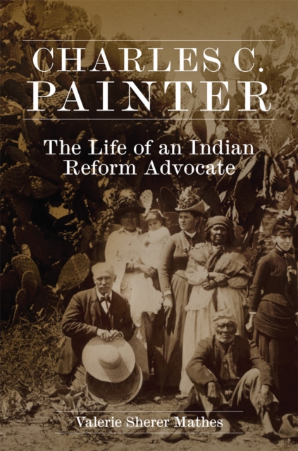 Charles C. Painter: The Life of an Indian Reform Advocate - Valerie Sherer Mathes