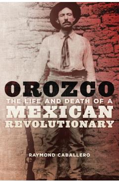 Coperta cărții 'Orozco: The Life and Death of a Mexican Revolutionary - Raymond Caballero'