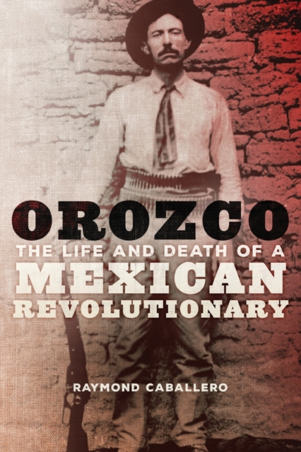 Orozco: The Life and Death of a Mexican Revolutionary - Raymond Caballero