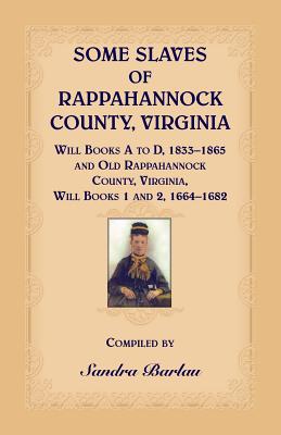 Some Slaves of Rappahannock County, Virginia Will Books A to D, 1833-1865 and Old Rappahannock County, Virginia Will Books 1 and 2, 1664-1682 - Sandra Barlau