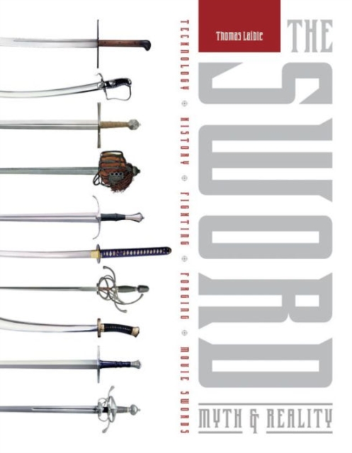 The Sword: Myth & Reality: Technology, History, Fighting, Forging, Movie Swords - Thomas Laible