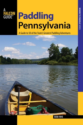 Paddling Pennsylvania: A Guide to 50 of the State's Greatest Paddling Adventures, First Edition - Bob Frye