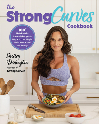 The Strong Curves Cookbook: 100+ High-Protein, Low-Carb Recipes to Help You Lose Weight, Build Muscle, and Get Strong - Shelley Darlington