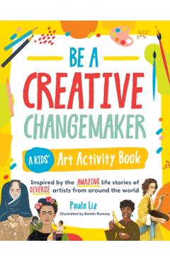 Be a Creative Changemaker a Kids' Art Activity Book: Inspired by the Amazing Life Stories of Diverse Artists from Around the World - Paula Liz