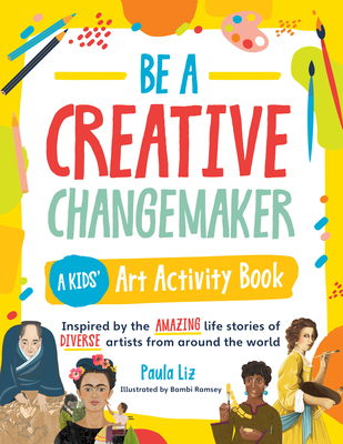 Be a Creative Changemaker a Kids' Art Activity Book: Inspired by the Amazing Life Stories of Diverse Artists from Around the World - Paula Liz