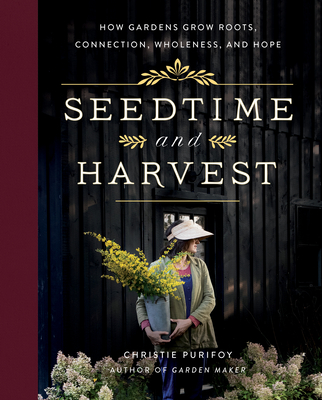 Seedtime and Harvest: How Gardens Grow Roots, Connection, Wholeness, and Hope - Christie Purifoy