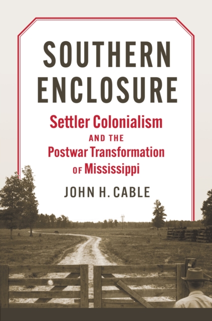 Southern Enclosure: Settler Colonialism and the Postwar Transformation of Mississippi - John H. Cable