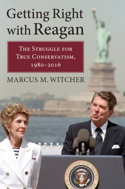 Getting Right with Reagan: The Struggle for True Conservatism, 1980-2016 - Marcus M. Witcher