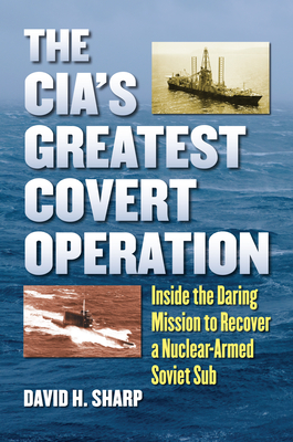 The Cia's Greatest Covert Operation: Inside the Daring Mission to Recover a Nuclear-Armed Soviet Sub - David H. Sharp