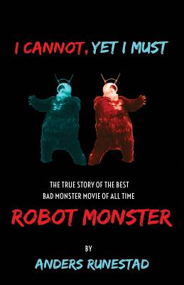 Coperta cărții 'I Cannot, Yet I Must: The True Story of the Best Bad Monster Movie of All Time Robot Monster - Anders Runestad'