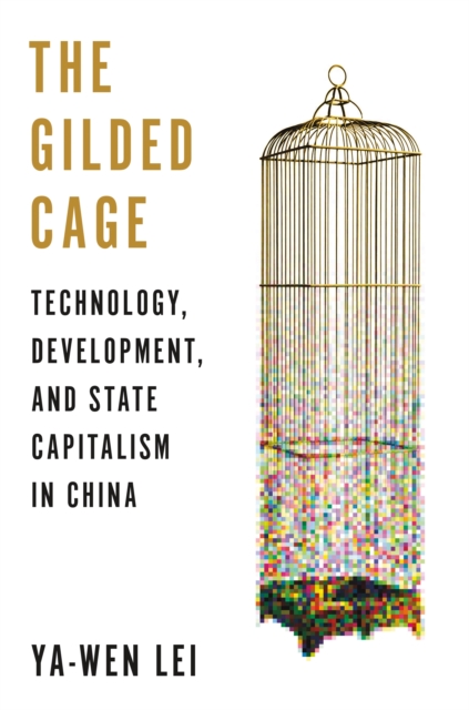 The Gilded Cage: Technology, Development, and State Capitalism in China - Ya-wen Lei