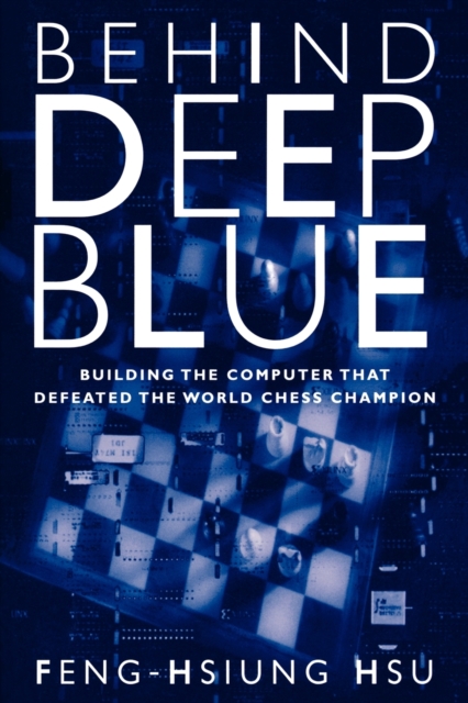 Behind Deep Blue: Building the Computer That Defeated the World Chess Champion - Feng-hsiung Hsu