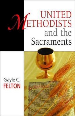 United Methodists and the Sacraments - Gayle Carlton Felton