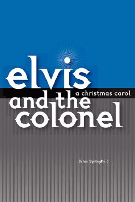 Elvis and the Colonel: A Christmas Carol - Brian Springfield