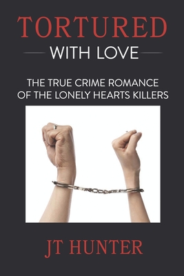 Tortured With Love: The True Crime Romance of the Lonely Hearts Killers - Jt Hunter