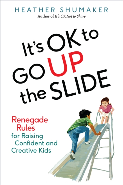 It's Ok to Go Up the Slide: Renegade Rules for Raising Confident and Creative Kids - Heather Shumaker