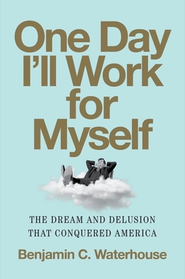 One Day I'll Work for Myself: The Dream and Delusion That Conquered America - Benjamin C. Waterhouse