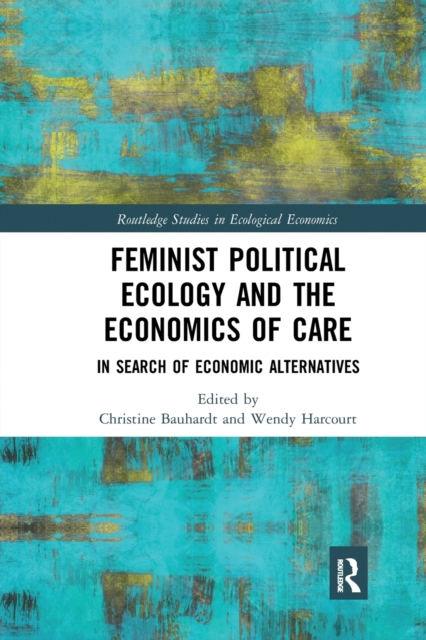 Feminist Political Ecology and the Economics of Care: In Search of Economic Alternatives - Christine Bauhardt