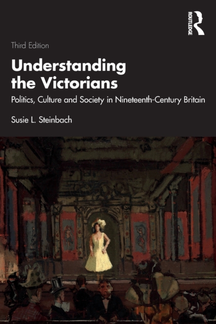 Understanding the Victorians: Politics, Culture and Society in Nineteenth-Century Britain - Susie L. Steinbach