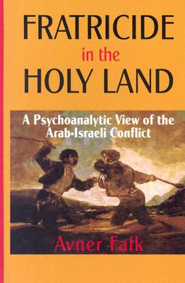 Fratricide in the Holy Land: A Psychoanalytic View of the Arab-Israeli Conflict - Avner Falk
