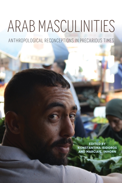 Arab Masculinities: Anthropological Reconceptions in Precarious Times - Konstantina Isidoros