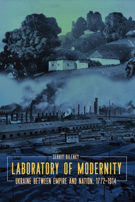 Laboratory of Modernity: Ukraine Between Empire and Nation, 1772-1914 - Serhiy Bilenky