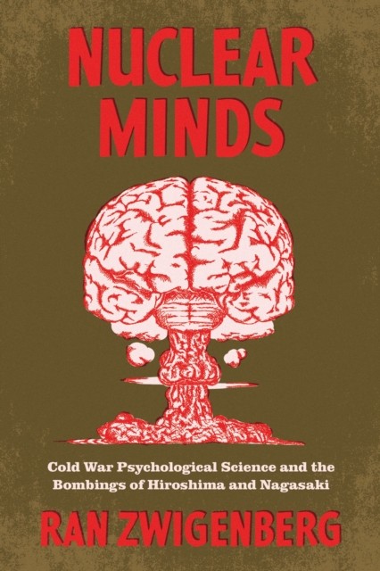 Nuclear Minds: Cold War Psychological Science and the Bombings of Hiroshima and Nagasaki - Ran Zwigenberg