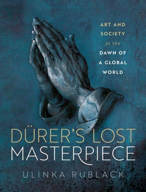 Drer's Lost Masterpiece: Art and Society at the Dawn of a Global World - Ulinka Rublack