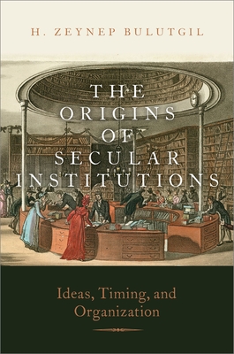 The Origins of Secular Institutions: Ideas, Timing, and Organization - H. Zeynep Bulutgil