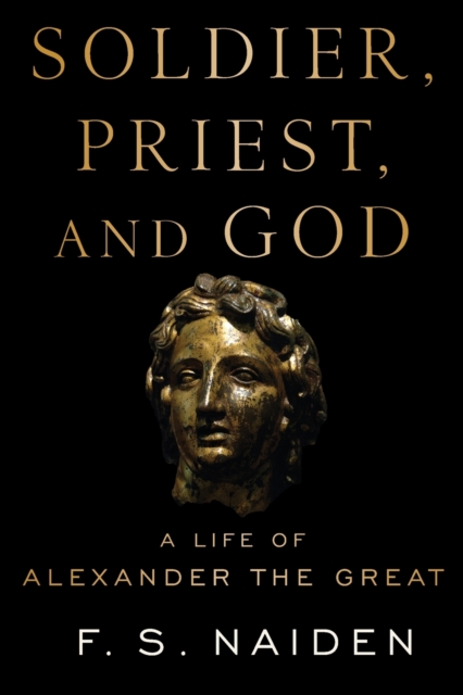 Soldier, Priest, and God: A Life of Alexander the Great - F. S. Naiden