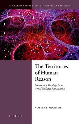The Territories of Human Reason: Science and Theology in an Age of Multiple Rationalities - Alister E. Mcgrath