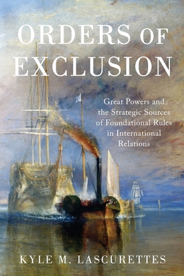 Orders of Exclusion: Great Powers and the Strategic Sources of Foundational Rules in International Relations - Kyle M. Lascurettes