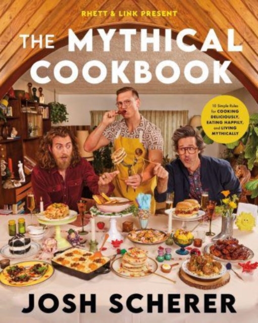 Rhett & Link Present: The Mythical Cookbook: 10 Simple Rules for Cooking Deliciously, Eating Happily, and Living Mythically - Josh Scherer