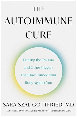 The Autoimmune Cure: Healing the Trauma and Other Triggers That Have Turned Your Body Against You - Sara Gottfried