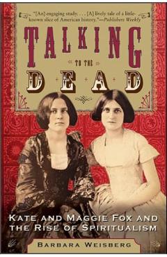 Talking to the Dead: Kate and Maggie Fox and the Rise of Spiritualism - Barbara Weisberg