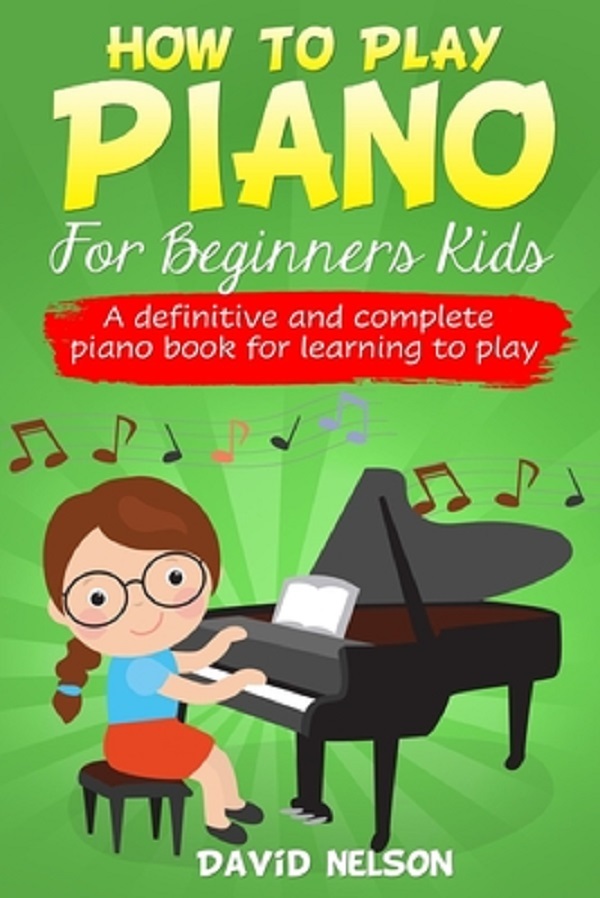 How to Play Piano for Beginners Kids: A Definitive And Complete Piano Book For Learning To Play - David Nelson