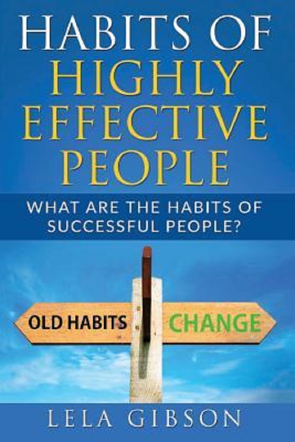 Habits Of Highly Effective People: What Are The Habits Of Successful People? - Lela Gibson