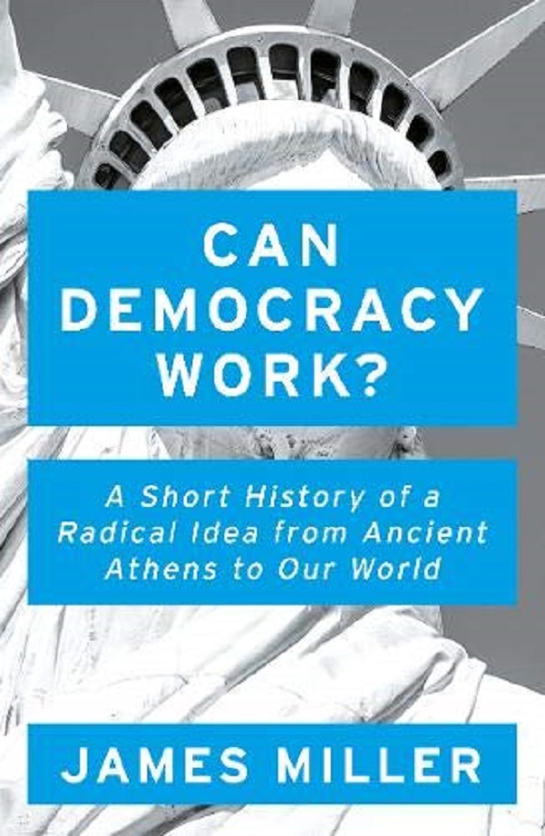 Can Democracy Work?: A Short History of a Radical Idea, from Ancient Athens to Our World - James Miller