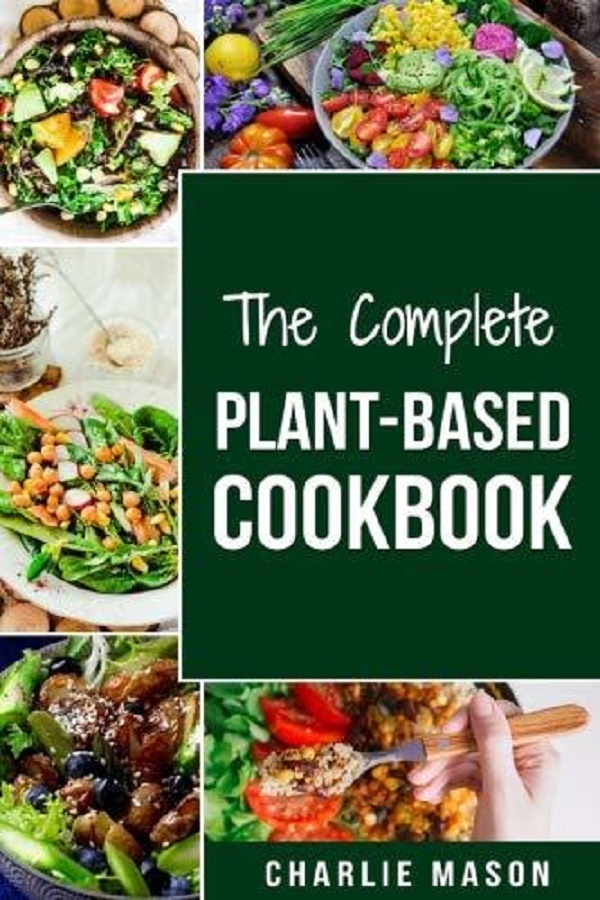 The Complete Plant-based Cookbook: Plant Based Cookbook Whole Food Plant Based Cookbook  Charlie Mason