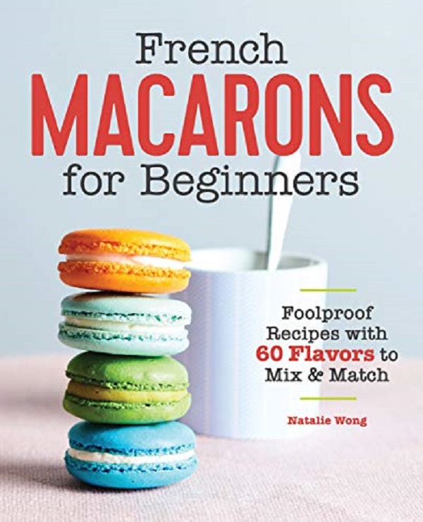French Macarons for Beginners: Foolproof Recipes with 30 Shells and 30 Fillings - Natalie Wong