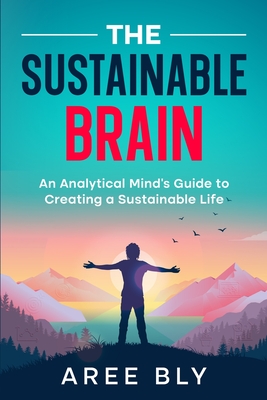 The Sustainable Brain: An Analytical Mind's Guide to Creating a Sustainable Life - Aree Bly
